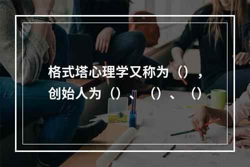 格式塔心理学又称为（），创始人为（）、（）、（）