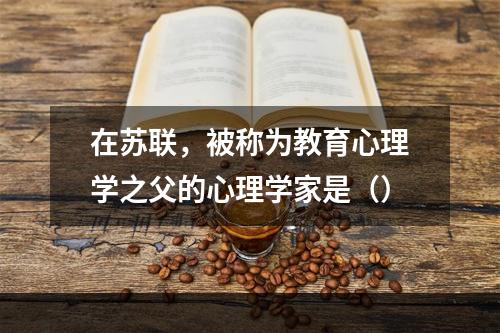 在苏联，被称为教育心理学之父的心理学家是（）