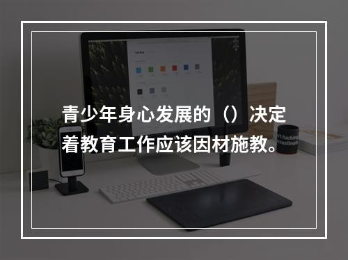 青少年身心发展的（）决定着教育工作应该因材施教。