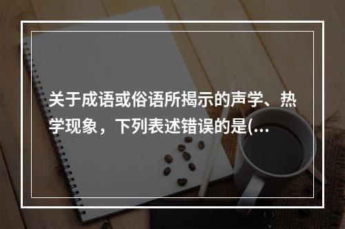 关于成语或俗语所揭示的声学、热学现象，下列表述错误的是()。