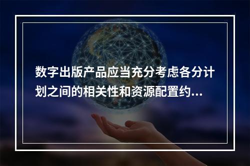 数字出版产品应当充分考虑各分计划之间的相关性和资源配置约束