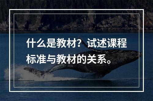 什么是教材？试述课程标准与教材的关系。