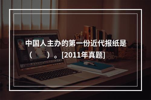 中国人主办的第一份近代报纸是（　　）。[2011年真题]