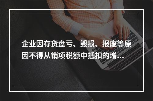 企业因存货盘亏、毁损、报废等原因不得从销项税额中抵扣的增值税