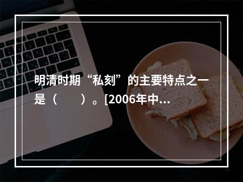 明清时期“私刻”的主要特点之一是（　　）。[2006年中级