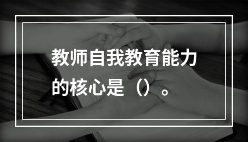 教师自我教育能力的核心是（）。