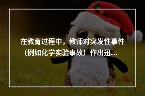 在教育过程中，教师对突发性事件（例如化学实验事故）作出迅速、