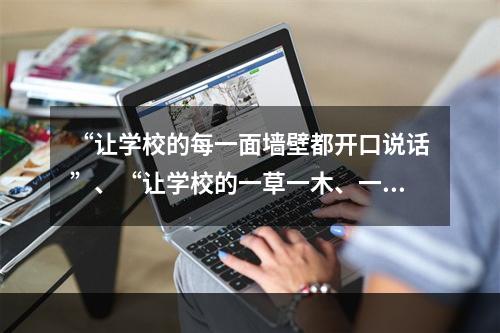 “让学校的每一面墙壁都开口说话”、“让学校的一草一木、一砖一