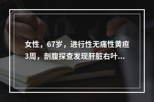 女性，67岁，进行性无痛性黄疸3周，剖腹探查发现肝脏右叶可触