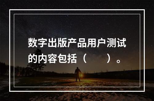 数字出版产品用户测试的内容包括（　　）。