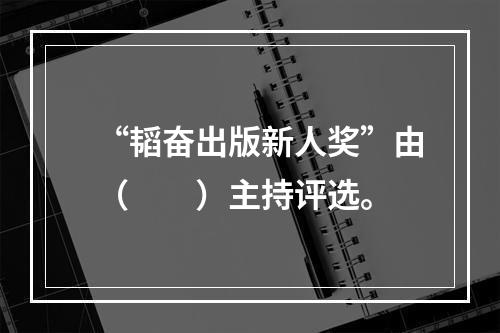 “韬奋出版新人奖”由（　　）主持评选。