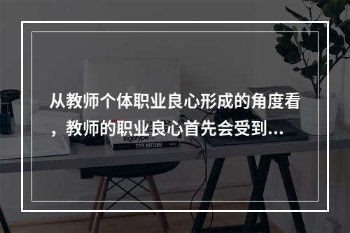 从教师个体职业良心形成的角度看，教师的职业良心首先会受到（）