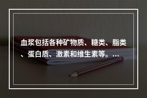 血浆包括各种矿物质、糖类、脂类、蛋白质、激素和维生素等。在上