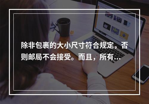 除非包裹的大小尺寸符合规定，否则邮局不会接受。而且，所有被邮