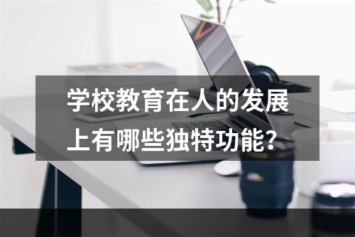 学校教育在人的发展上有哪些独特功能？