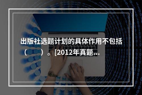 出版社选题计划的具体作用不包括（　　）。[2012年真题]