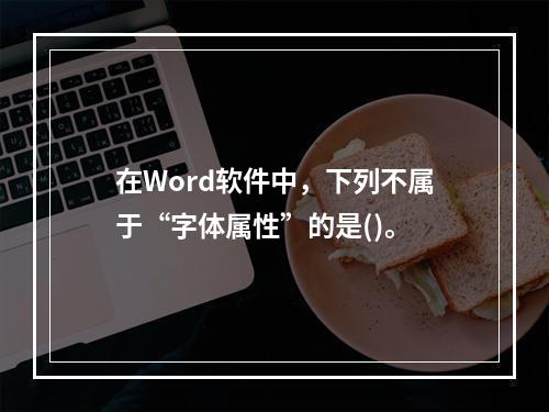 在Word软件中，下列不属于“字体属性”的是()。