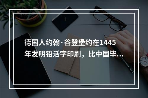 德国人约翰·谷登堡约在1445年发明铅活字印刷，比中国毕昇