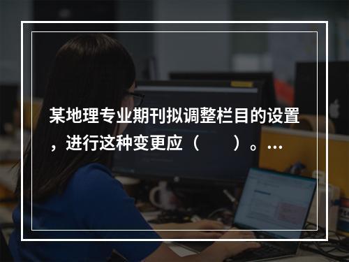 某地理专业期刊拟调整栏目的设置，进行这种变更应（　　）。[