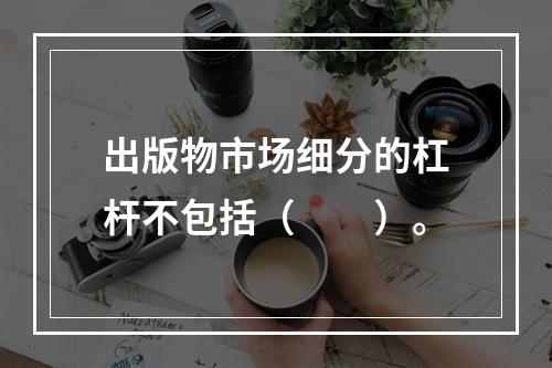 出版物市场细分的杠杆不包括（　　）。