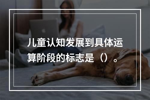 儿童认知发展到具体运算阶段的标志是（）。