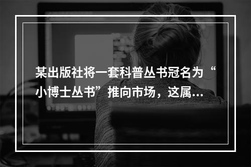 某出版社将一套科普丛书冠名为“小博士丛书”推向市场，这属于市