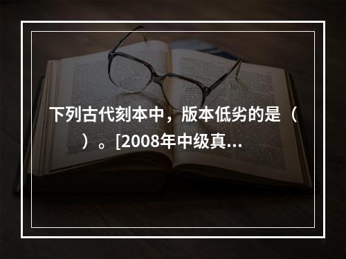 下列古代刻本中，版本低劣的是（　　）。[2008年中级真题