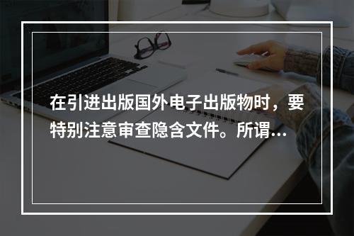 在引进出版国外电子出版物时，要特别注意审查隐含文件。所谓“