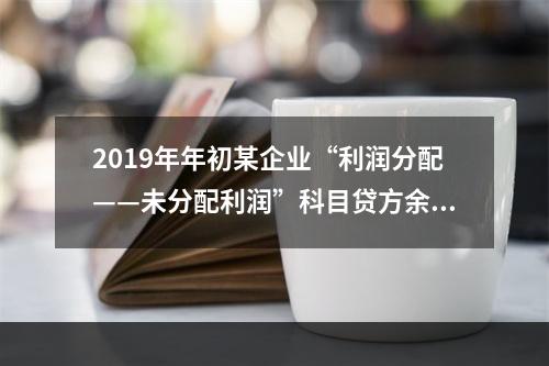 2019年年初某企业“利润分配——未分配利润”科目贷方余额为