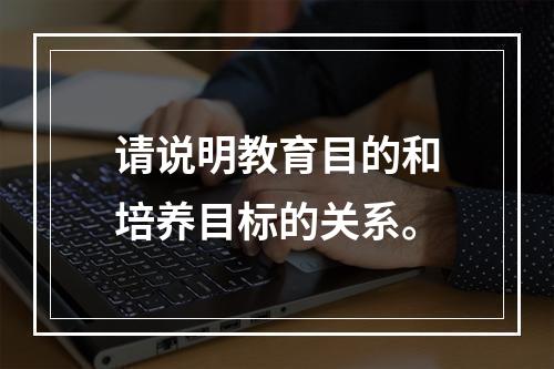 请说明教育目的和培养目标的关系。