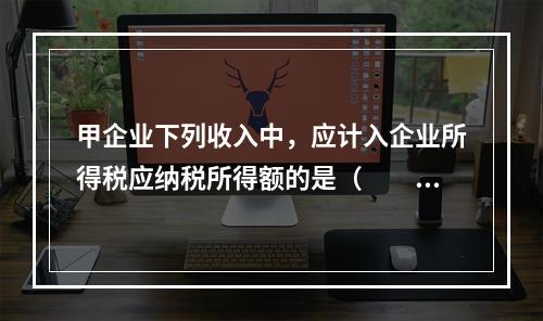 甲企业下列收入中，应计入企业所得税应纳税所得额的是（　　）。