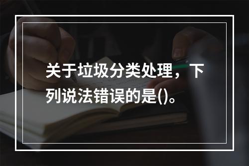 关于垃圾分类处理，下列说法错误的是()。