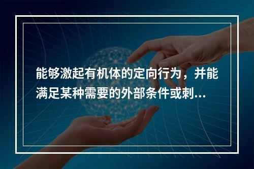 能够激起有机体的定向行为，并能满足某种需要的外部条件或刺激物