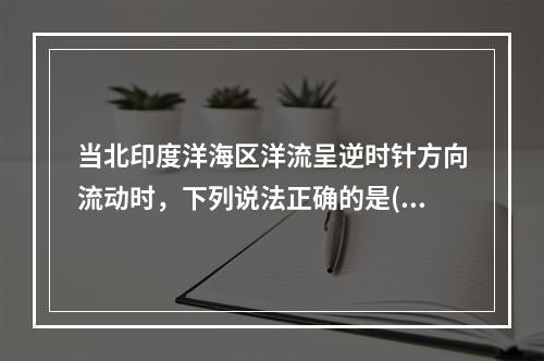 当北印度洋海区洋流呈逆时针方向流动时，下列说法正确的是()。