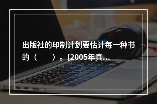 出版社的印制计划要估计每一种书的（　　）。[2005年真题