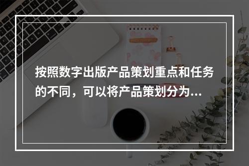 按照数字出版产品策划重点和任务的不同，可以将产品策划分为（