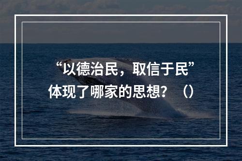 “以德治民，取信于民”体现了哪家的思想？（）