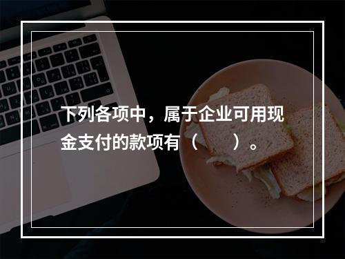 下列各项中，属于企业可用现金支付的款项有（　　）。