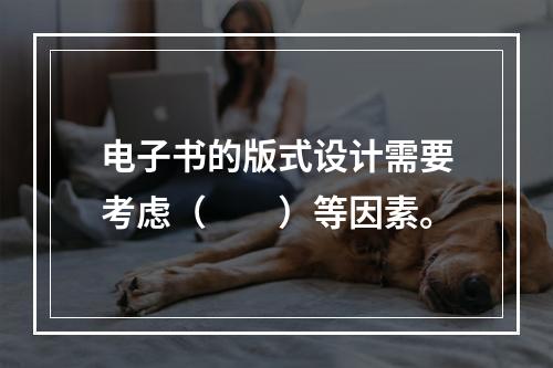 电子书的版式设计需要考虑（　　）等因素。