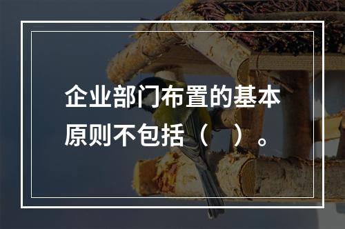 企业部门布置的基本原则不包括（　）。