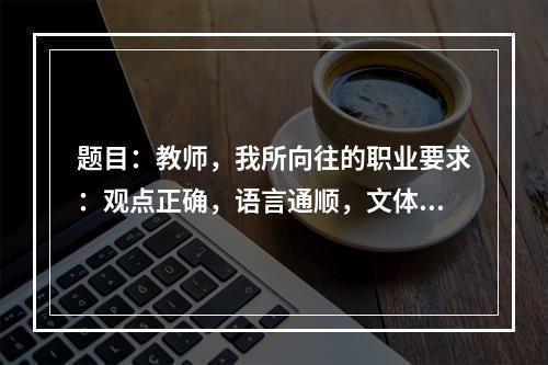 题目：教师，我所向往的职业要求：观点正确，语言通顺，文体不限