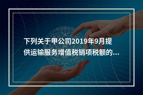 下列关于甲公司2019年9月提供运输服务增值税销项税额的计算