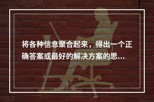 将各种信息聚合起来，得出一个正确答案或最好的解决方案的思维形