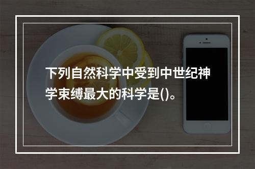 下列自然科学中受到中世纪神学束缚最大的科学是()。