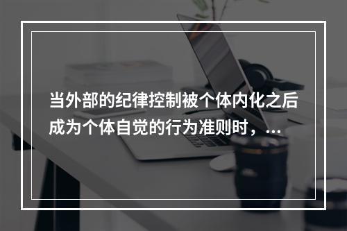 当外部的纪律控制被个体内化之后成为个体自觉的行为准则时，此时