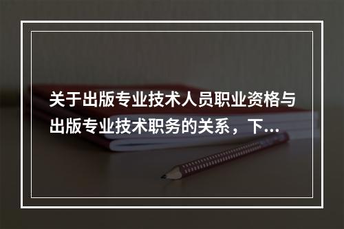 关于出版专业技术人员职业资格与出版专业技术职务的关系，下列