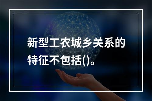 新型工农城乡关系的特征不包括()。