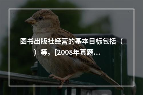 图书出版社经营的基本目标包括（　　）等。[2008年真题]