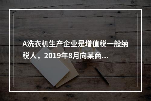 A洗衣机生产企业是增值税一般纳税人，2019年8月向某商场销