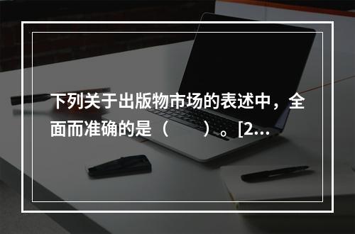 下列关于出版物市场的表述中，全面而准确的是（　　）。[20